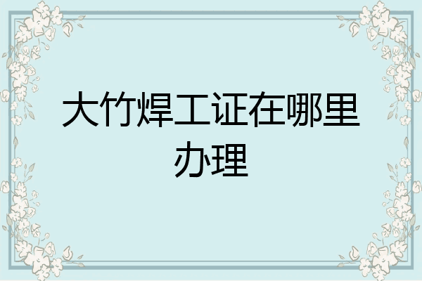 大竹焊工证在哪里办理