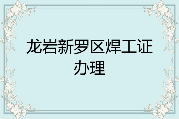 龙岩新罗区焊工证办理