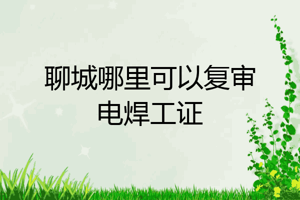 聊城哪里可以复审电焊工证