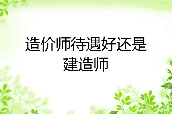 造价师待遇好还是建造师