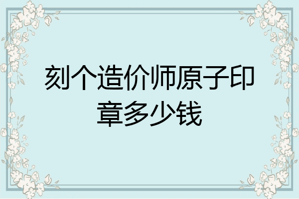 刻个造价师原子印章多少钱