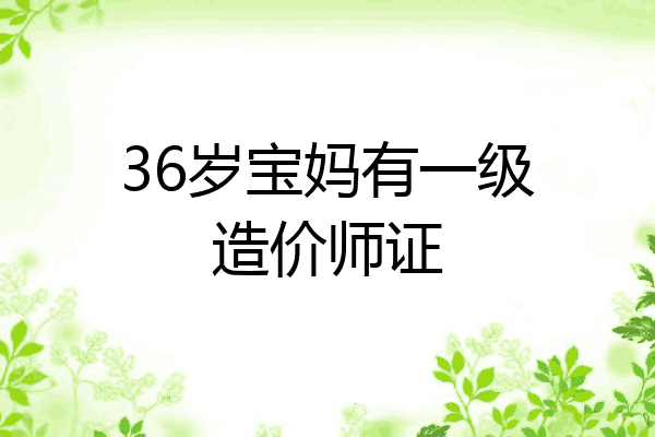 36岁宝妈有一级造价师证
