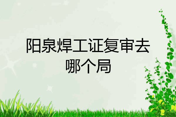 阳泉焊工证复审去哪个局