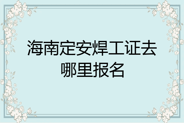 海南定安焊工证去哪里报名
