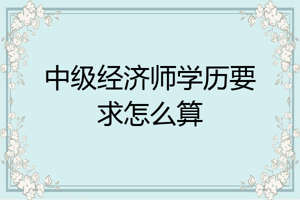 中级经济师学历要求怎么算