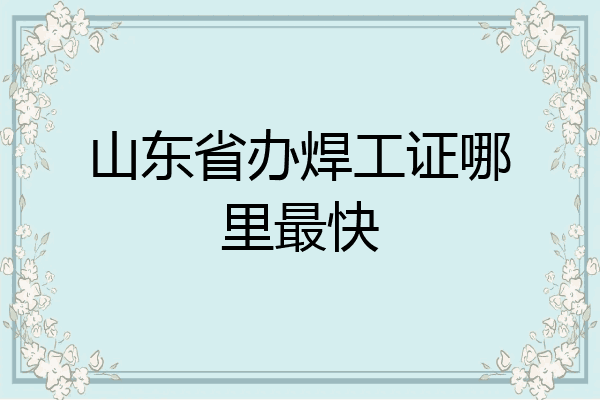 山东省办焊工证哪里最快