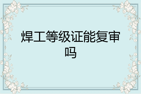 焊工等级证能复审吗
