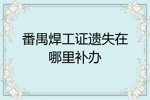 番禺焊工证遗失在哪里补办