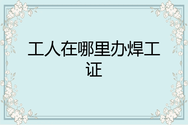 工人在哪里办焊工证