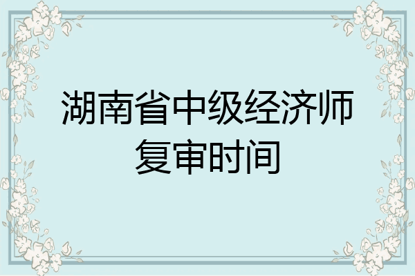 湖南省中级经济师复审时间