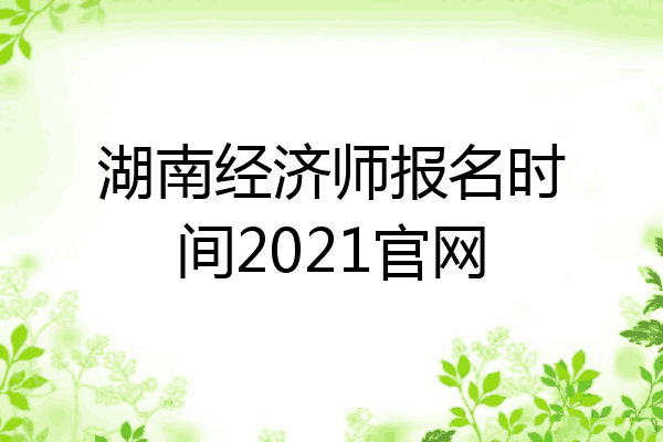 湖南经济师报名时间2021官网