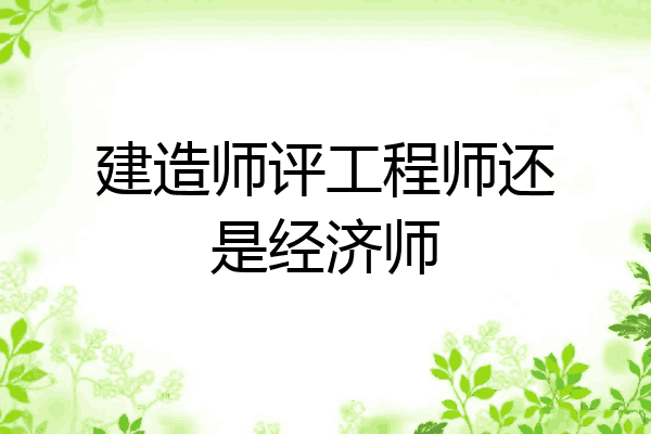 建造师评工程师还是经济师