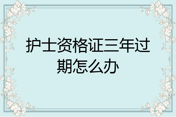 护士资格证三年过期怎么办
