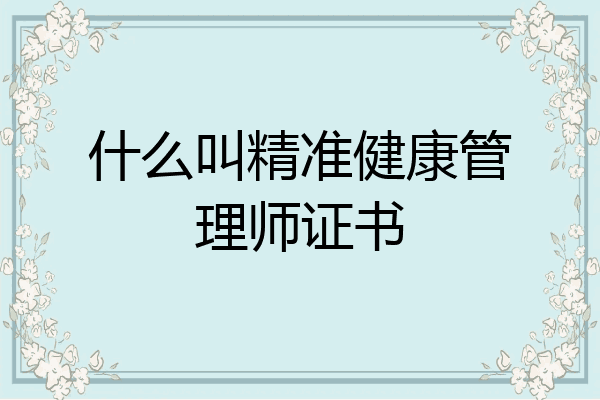 什么叫精准健康管理师证书