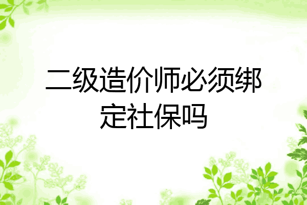 二级造价师必须绑定社保吗