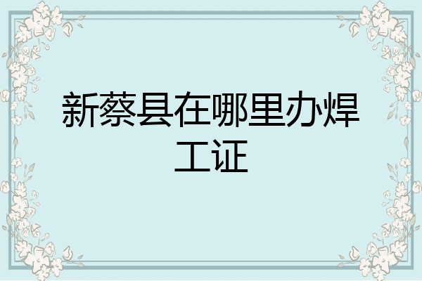 新蔡县在哪里办焊工证