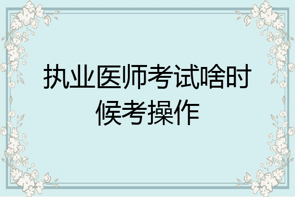 执业医师考试啥时候考操作