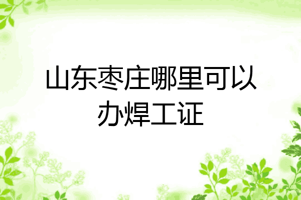 山东枣庄哪里可以办焊工证