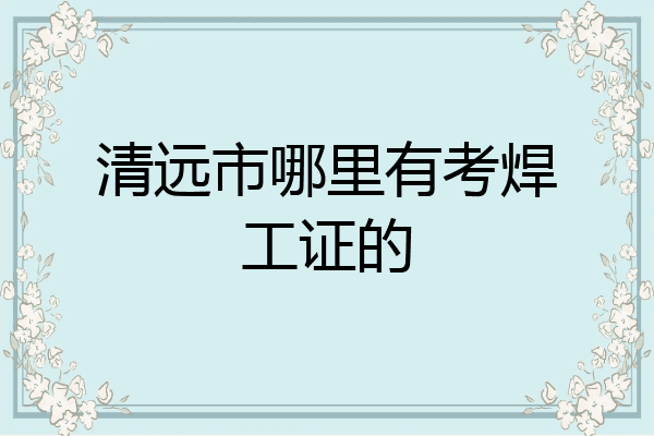 清远市哪里有考焊工证的