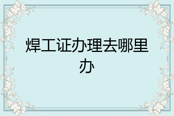 焊工证办理去哪里办
