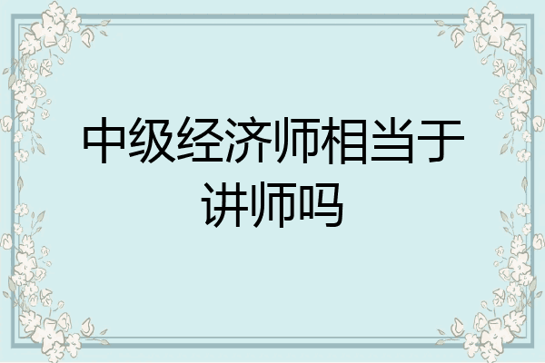 中级经济师相当于讲师吗
