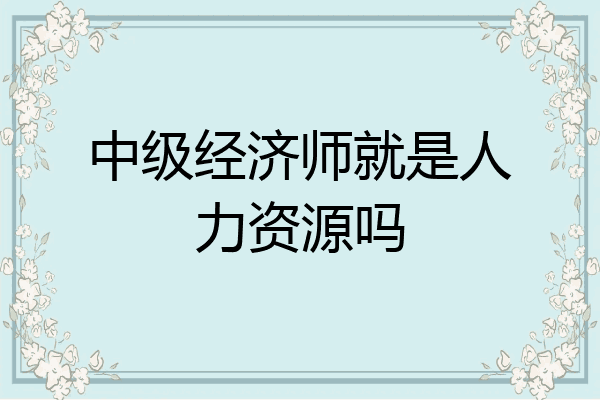 中级经济师就是人力资源吗