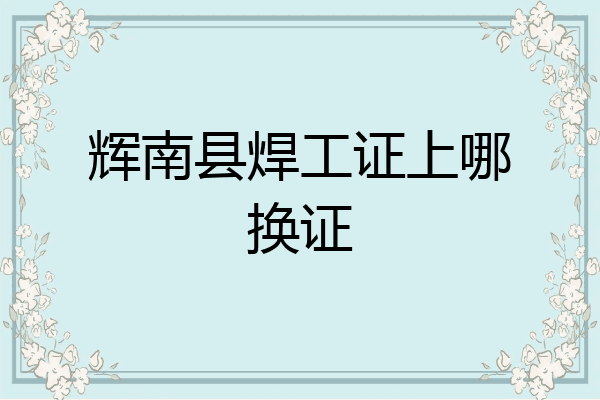 辉南县焊工证上哪换证