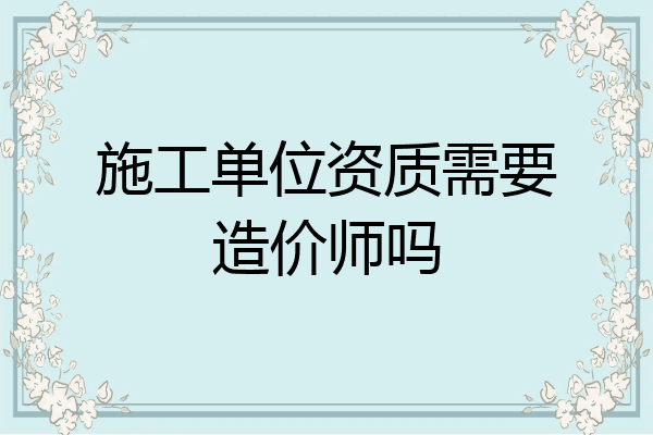 施工单位资质需要造价师吗