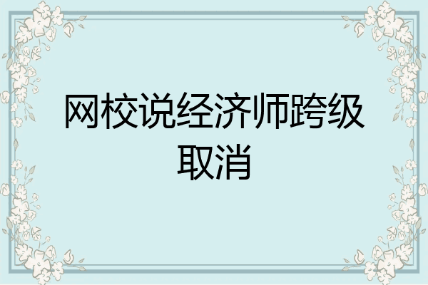 网校说经济师跨级取消