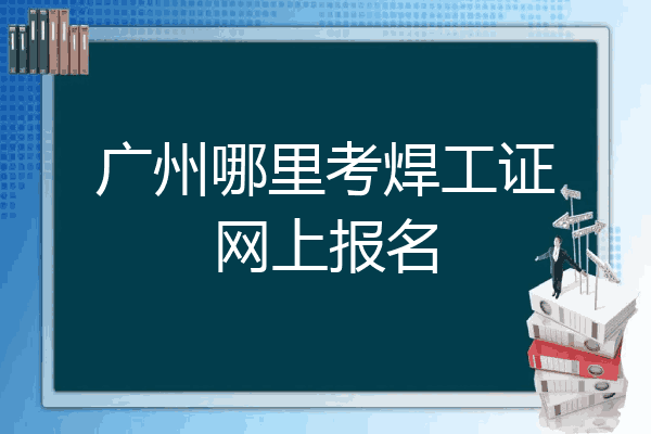 广州哪里考焊工证网上报名