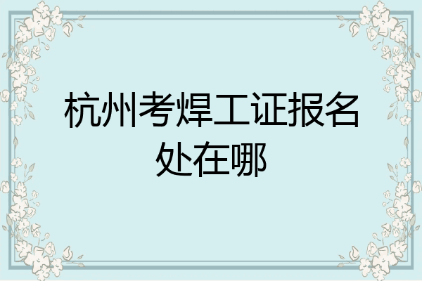 杭州考焊工证报名处在哪