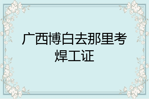 广西博白去那里考焊工证