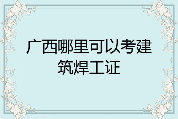广西哪里可以考建筑焊工证