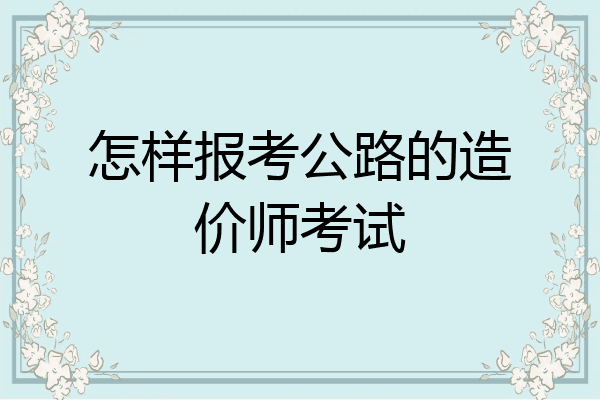 怎样报考公路的造价师考试