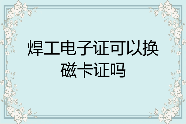 焊工电子证可以换磁卡证吗