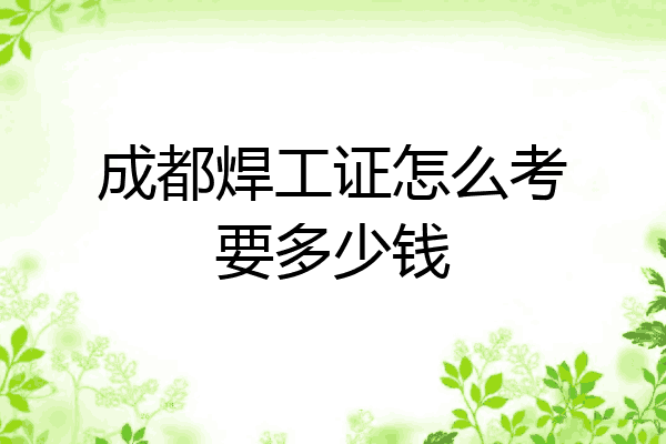 成都焊工证怎么考要多少钱