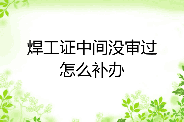 焊工证中间没审过怎么补办