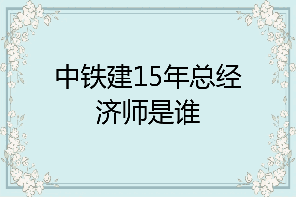 中铁建15年总经济师是谁