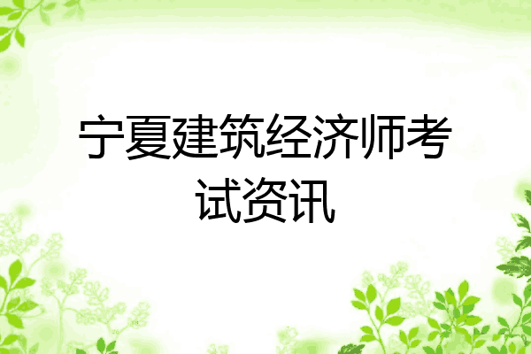 宁夏建筑经济师考试资讯
