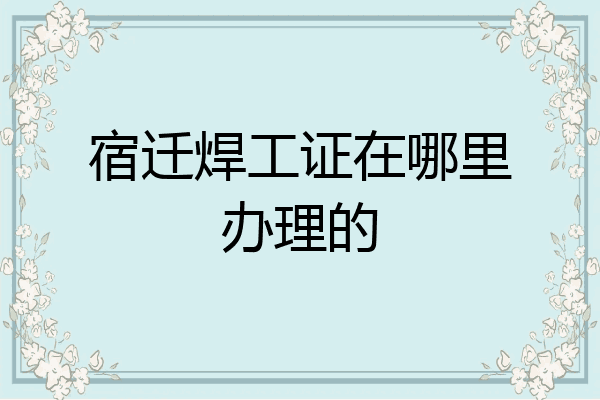 宿迁焊工证在哪里办理的