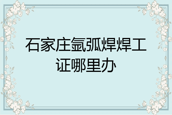 石家庄氩弧焊焊工证哪里办