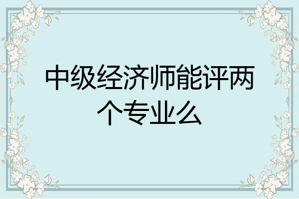 中级经济师能评两个专业么