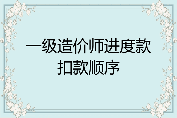 一级造价师进度款扣款顺序