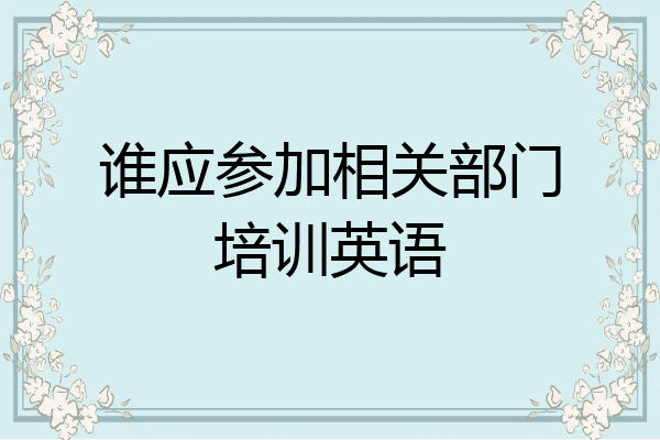 谁应参加相关部门培训英语