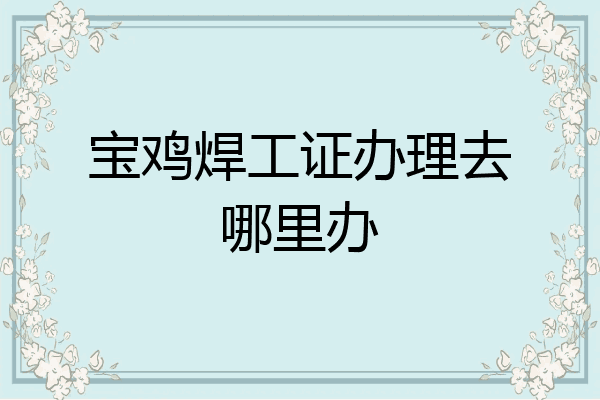 宝鸡焊工证办理去哪里办