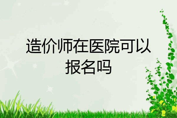 造价师在医院可以报名吗