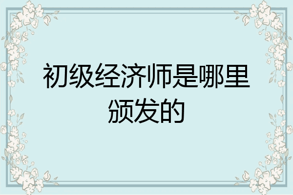 初级经济师是哪里颁发的