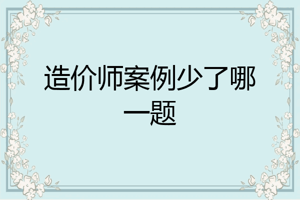 造价师案例少了哪一题