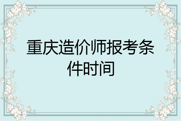 重庆造价师报考条件时间