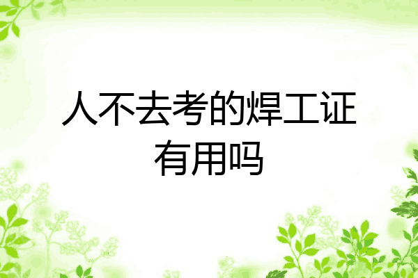 人不去考的焊工证有用吗